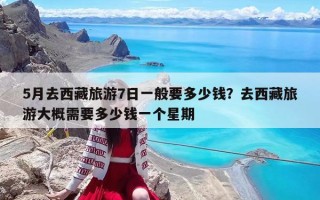 5月去西藏旅游7日一般要多少钱？去西藏旅游大概需要多少钱一个星期