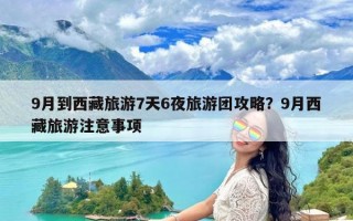 9月到西藏旅游7天6夜旅游团攻略？9月西藏旅游注意事项