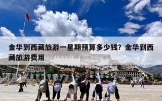 金华到西藏旅游一星期预算多少钱？金华到西藏旅游费用