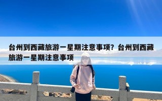 台州到西藏旅游一星期注意事项？台州到西藏旅游一星期注意事项