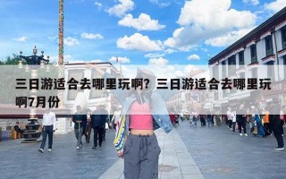 三日游适合去哪里玩啊？三日游适合去哪里玩啊7月份