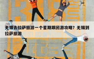 无锡去拉萨旅游一个星期跟团游攻略？无锡到拉萨旅游