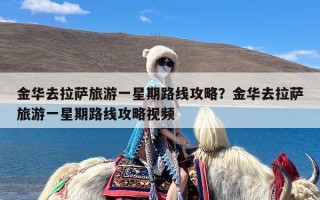 金华去拉萨旅游一星期路线攻略？金华去拉萨旅游一星期路线攻略视频