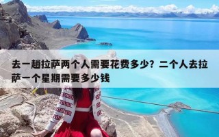 去一趟拉萨两个人需要花费多少？二个人去拉萨一个星期需要多少钱