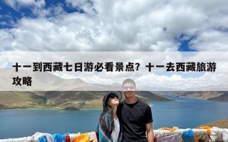 十一到西藏七日游必看景点？十一去西藏旅游攻略