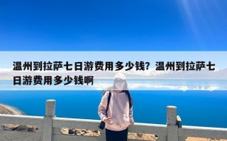 温州到拉萨七日游费用多少钱？温州到拉萨七日游费用多少钱啊