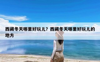 西藏冬天哪里好玩儿？西藏冬天哪里好玩儿的地方