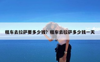 租车去拉萨要多少钱？租车去拉萨多少钱一天