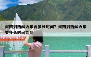 河南到西藏火车要多长时间？河南到西藏火车要多长时间能到