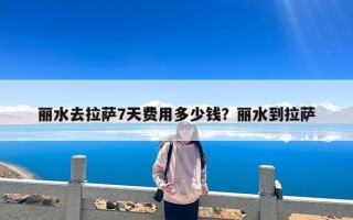 丽水去拉萨7天费用多少钱？丽水到拉萨
