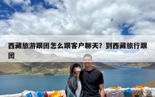 西藏旅游跟团怎么跟客户聊天？到西藏旅行跟团