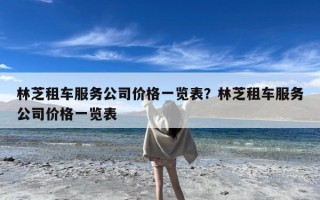 林芝租车服务公司价格一览表？林芝租车服务公司价格一览表