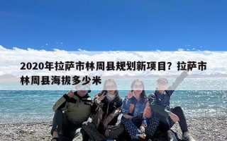 2020年拉萨市林周县规划新项目？拉萨市林周县海拔多少米