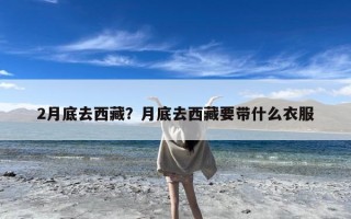 2月底去西藏？月底去西藏要带什么衣服