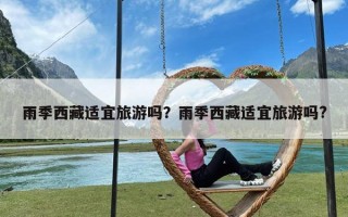 雨季西藏适宜旅游吗？雨季西藏适宜旅游吗?