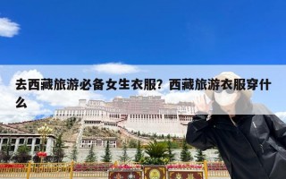 去西藏旅游必备女生衣服？西藏旅游衣服穿什么