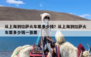 从上海到拉萨火车票多少钱？从上海到拉萨火车票多少钱一张票