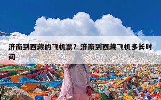 济南到西藏的飞机票？济南到西藏飞机多长时间