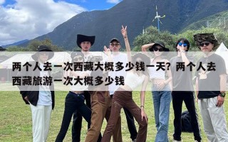 两个人去一次西藏大概多少钱一天？两个人去西藏旅游一次大概多少钱