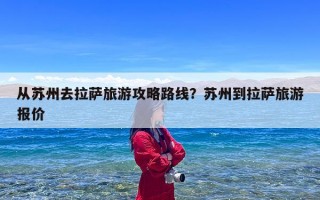 从苏州去拉萨旅游攻略路线？苏州到拉萨旅游报价