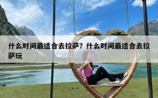 什么时间最适合去拉萨？什么时间最适合去拉萨玩
