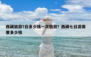 西藏旅游7日多少钱一次旅游？西藏七日游需要多少钱