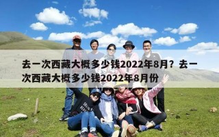 去一次西藏大概多少钱2022年8月？去一次西藏大概多少钱2022年8月份