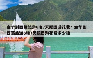 金华到西藏旅游6晚7天跟团游花费？金华到西藏旅游6晚7天跟团游花费多少钱