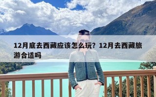 12月底去西藏应该怎么玩？12月去西藏旅游合适吗