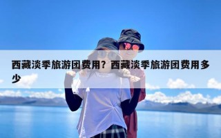 西藏淡季旅游团费用？西藏淡季旅游团费用多少