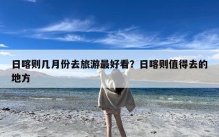 日喀则几月份去旅游最好看？日喀则值得去的地方