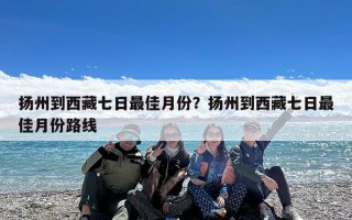 扬州到西藏七日最佳月份？扬州到西藏七日最佳月份路线