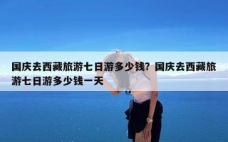 国庆去西藏旅游七日游多少钱？国庆去西藏旅游七日游多少钱一天