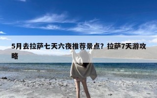 5月去拉萨七天六夜推荐景点？拉萨7天游攻略