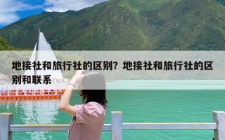 地接社和旅行社的区别？地接社和旅行社的区别和联系