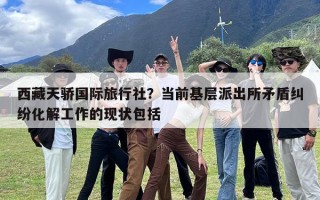 西藏天骄国际旅行社？当前基层派出所矛盾纠纷化解工作的现状包括