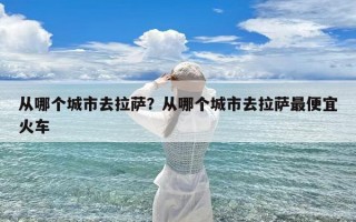 从哪个城市去拉萨？从哪个城市去拉萨最便宜火车