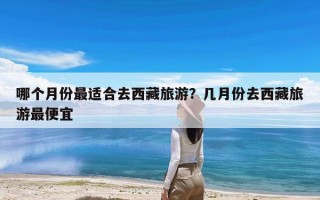 哪个月份最适合去西藏旅游？几月份去西藏旅游最便宜