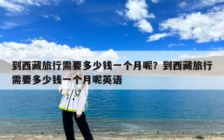 到西藏旅行需要多少钱一个月呢？到西藏旅行需要多少钱一个月呢英语