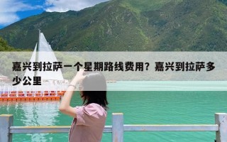 嘉兴到拉萨一个星期路线费用？嘉兴到拉萨多少公里