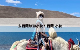 去西藏旅游小伙？西藏 小伙