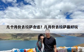 几个月份去拉萨合适？几月份去拉萨最好玩