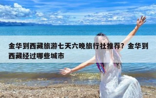 金华到西藏旅游七天六晚旅行社推荐？金华到西藏经过哪些城市