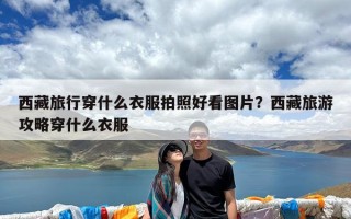 西藏旅行穿什么衣服拍照好看图片？西藏旅游攻略穿什么衣服