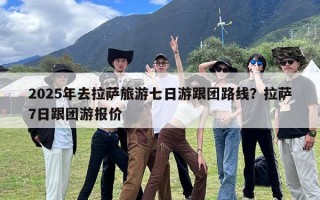 2025年去拉萨旅游七日游跟团路线？拉萨7日跟团游报价