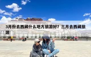 3月份去西藏什么地方旅游好？三月去西藏旅游