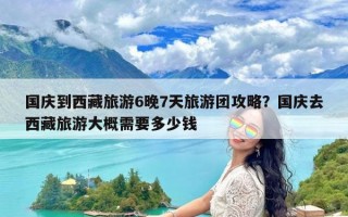 国庆到西藏旅游6晚7天旅游团攻略？国庆去西藏旅游大概需要多少钱