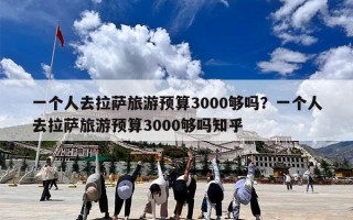 一个人去拉萨旅游预算3000够吗？一个人去拉萨旅游预算3000够吗知乎