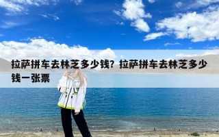 拉萨拼车去林芝多少钱？拉萨拼车去林芝多少钱一张票