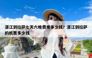 湛江到拉萨七天六晚费用多少钱？湛江到拉萨的机票多少钱